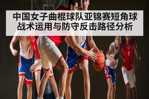 中国女子曲棍球队亚锦赛短角球战术运用与防守反击路径分析